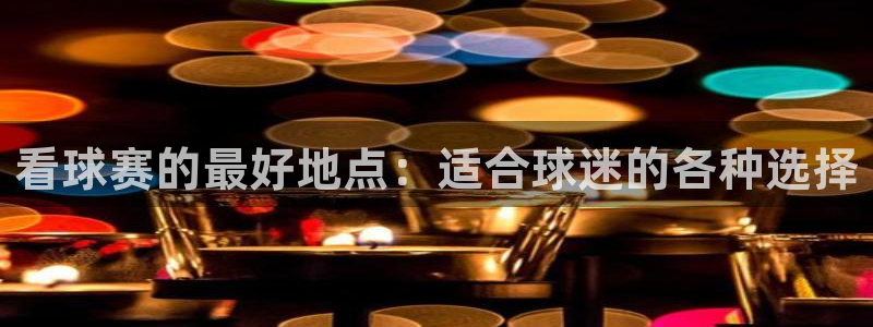 看球赛的最好地点：适合球迷的各种选择