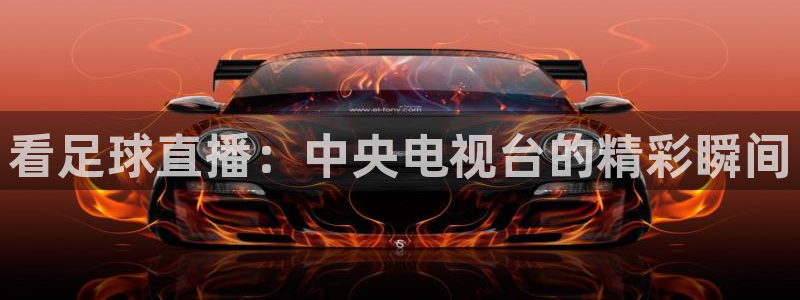 看足球直播：中央电视台的精彩瞬间