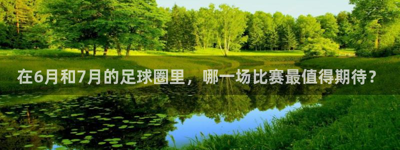 在6月和7月的足球圈里，哪一场比赛最值得期待？