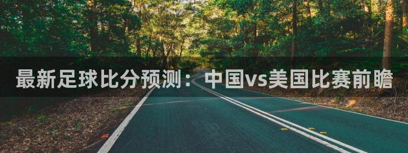 最新足球比分预测：中国vs美国比赛前瞻
