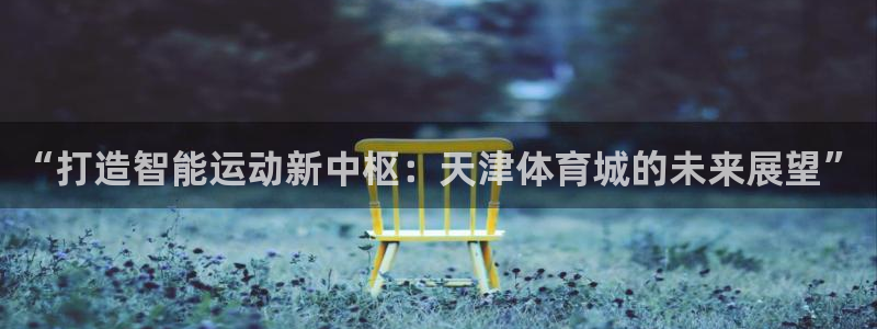 “打造智能运动新中枢：天津体育城的未来展望”