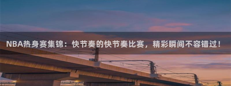 NBA热身赛集锦：快节奏的快节奏比赛，精彩瞬间不容错过！