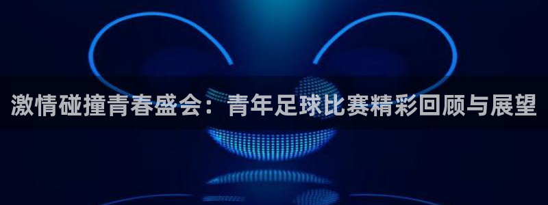 激情碰撞青春盛会：青年足球比赛精彩回顾与展望